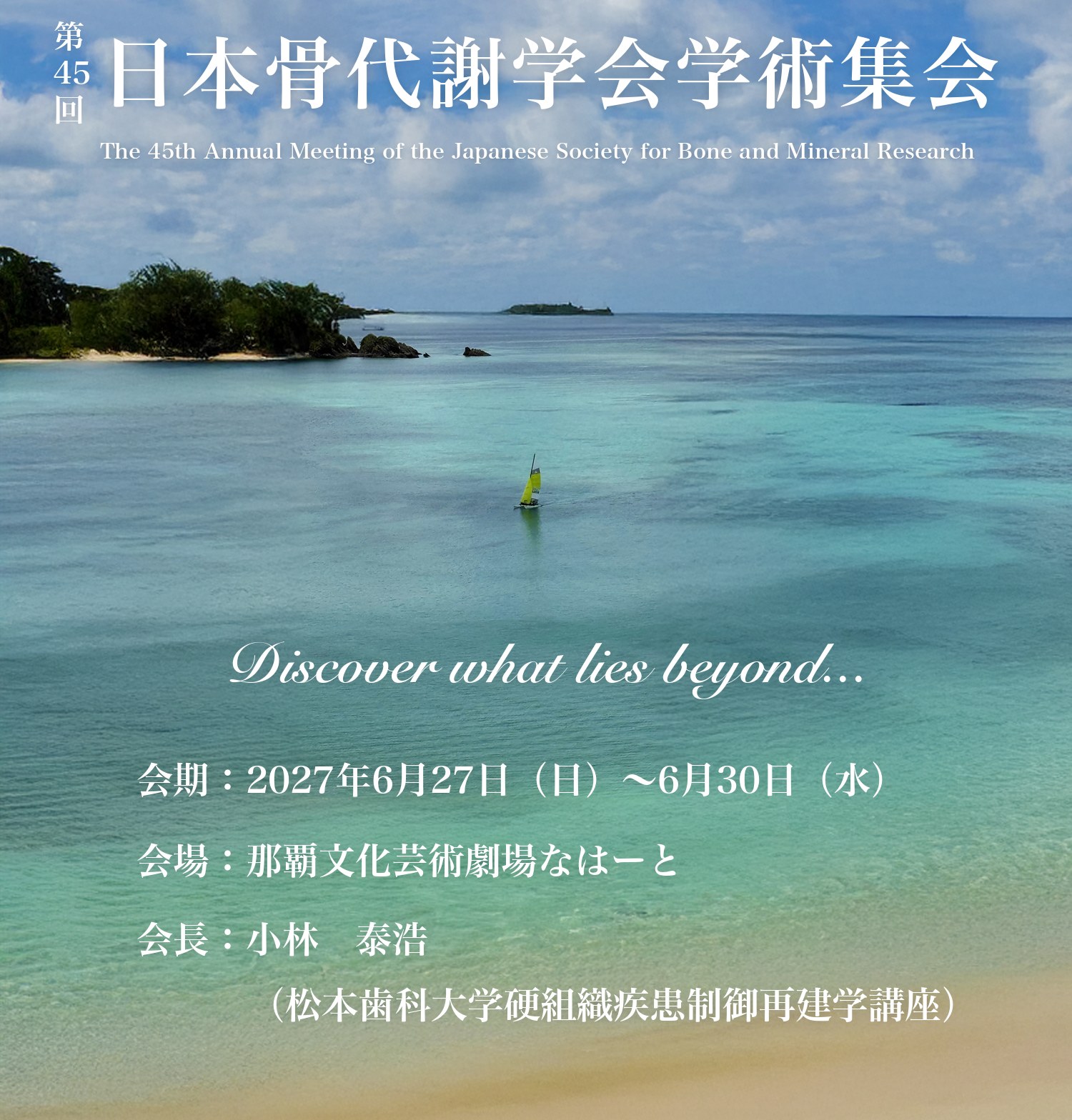 第45回日本骨代謝学会学術集会　Discover what lies beyond...　会期：2027年6月27日（日）～6月30日（水）　会場：那覇文化芸術劇場 なはーと　会長：小林 泰浩（松本歯科大学硬組織疾患制御再建学講座）